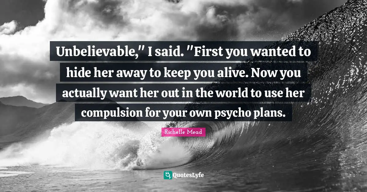 Unbelievable," I said. "First you wanted to hide her away to keep you alive. Now you actually want her out in the world to use her compulsion for your own psycho plans.