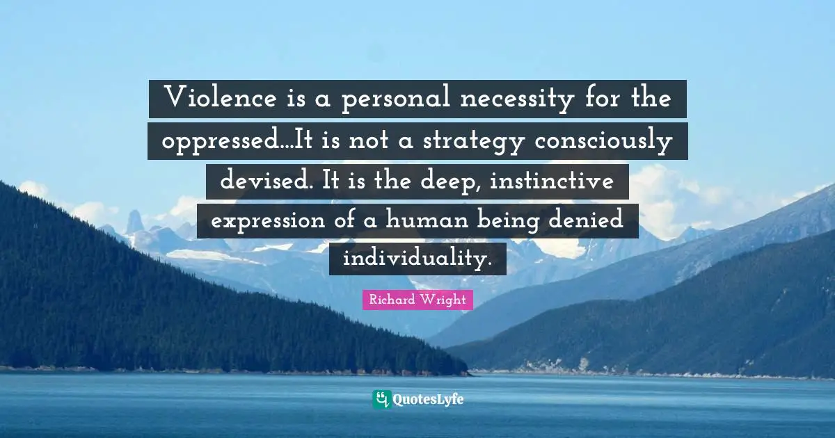 Violence is a personal necessity for the oppressed...It is not a strategy consciously devised. It is the deep, instinctive expression of a human being denied individuality.