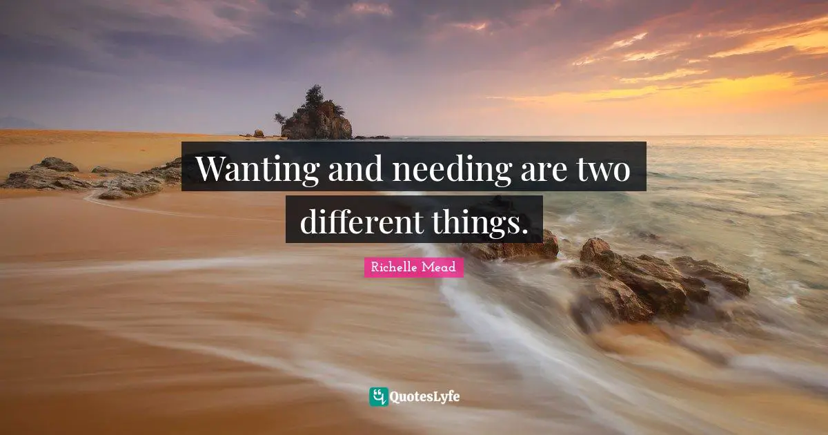 Wanting and needing are two different things.
