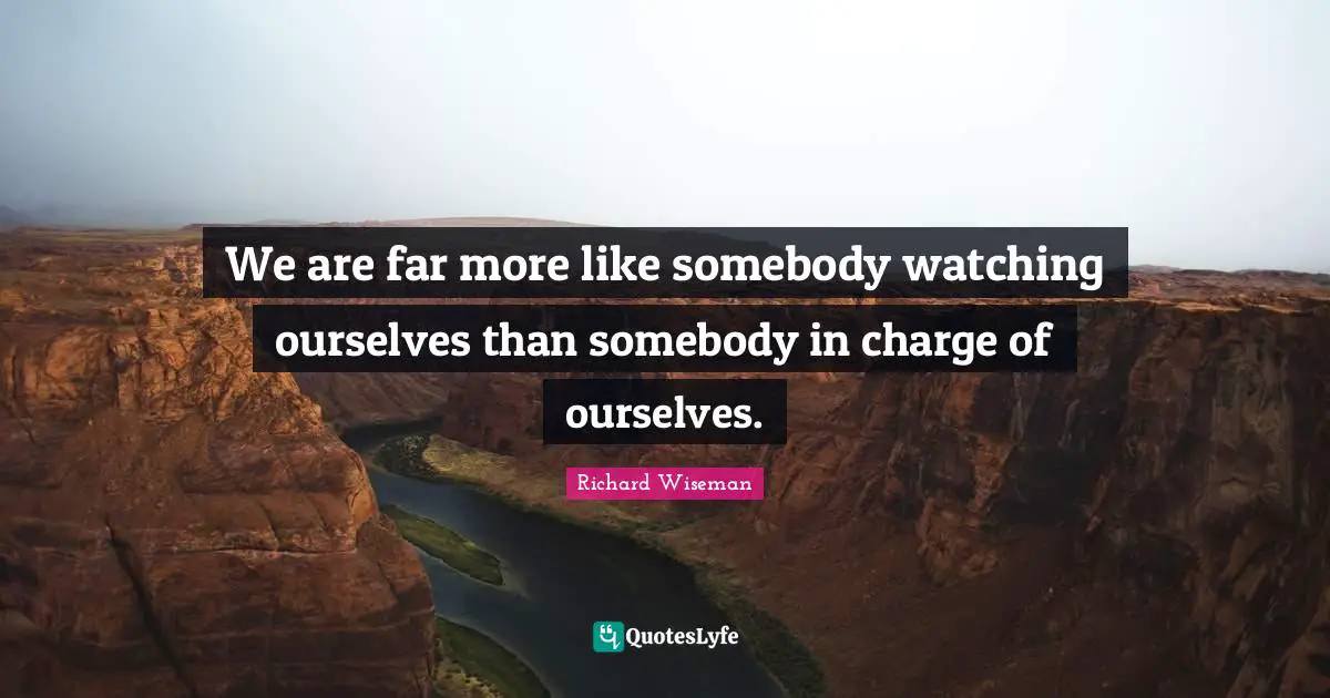 We are far more like somebody watching ourselves than somebody in charge of ourselves.