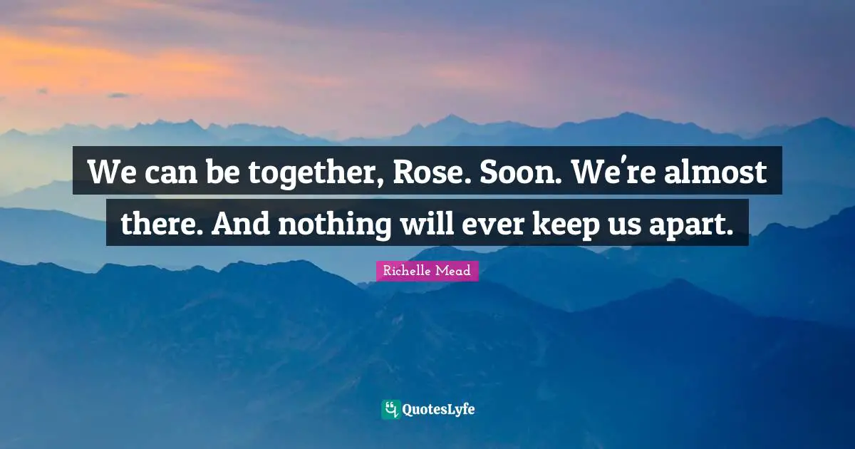 We can be together, Rose. Soon. We're almost there. And nothing will ever keep us apart.