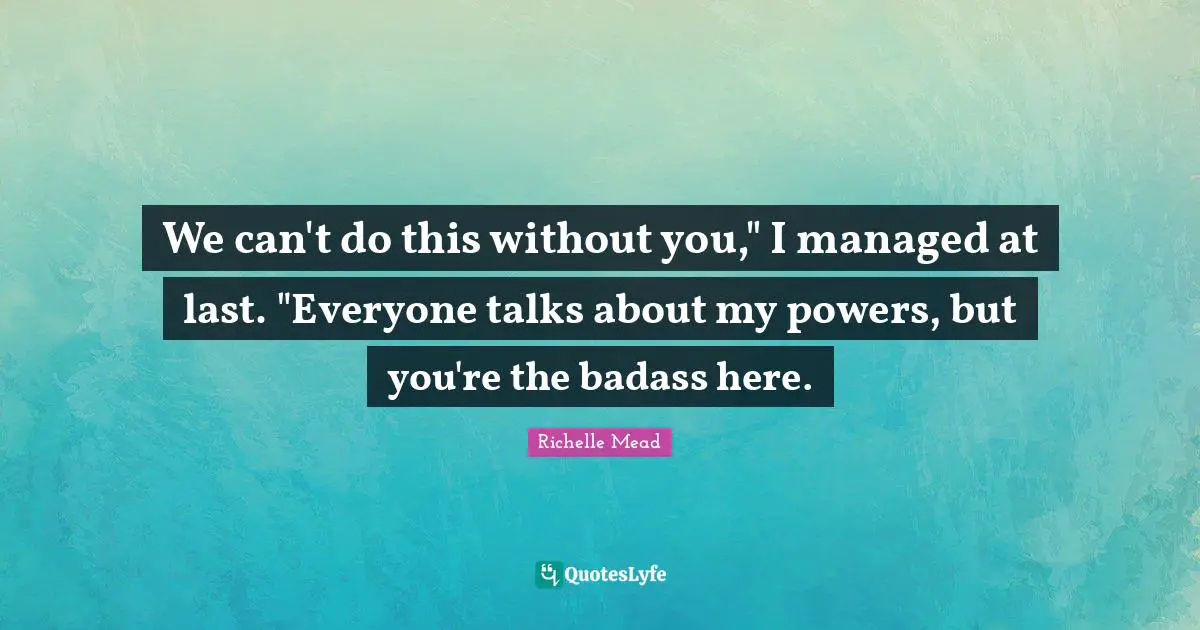 We can't do this without you," I managed at last. "Everyone talks about my powers, but you're the badass here.