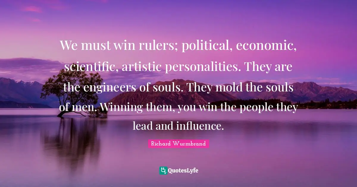 Rulers Quotes: "We must win rulers; political, economic, scientific, artistic personalities. They are the engineers of souls. They mold the souls of men. Winning them, you win the people they lead and influence."