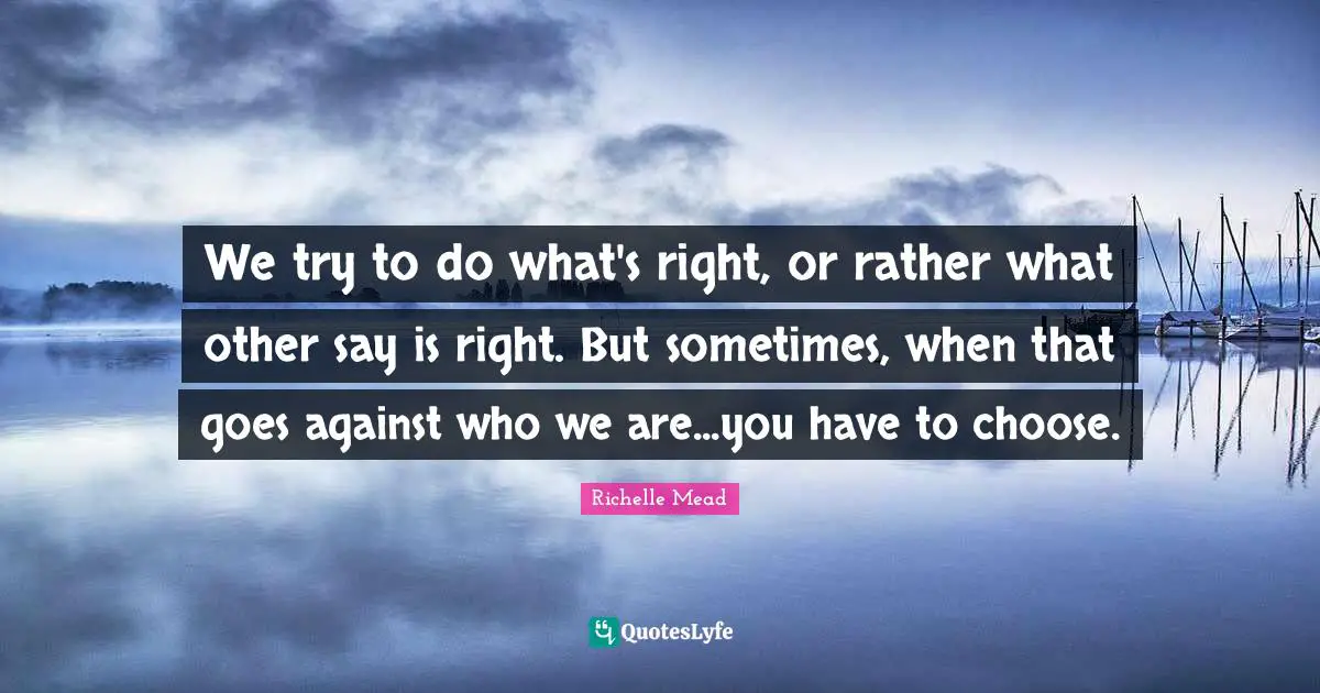 We try to do what's right, or rather what other say is right. But sometimes, when that goes against who we are...you have to choose.