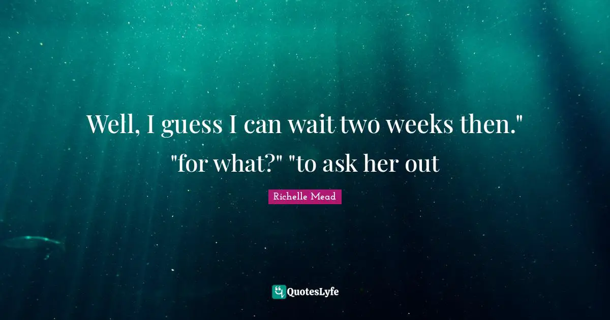 Well, I guess I can wait two weeks then." "for what?" "to ask her out