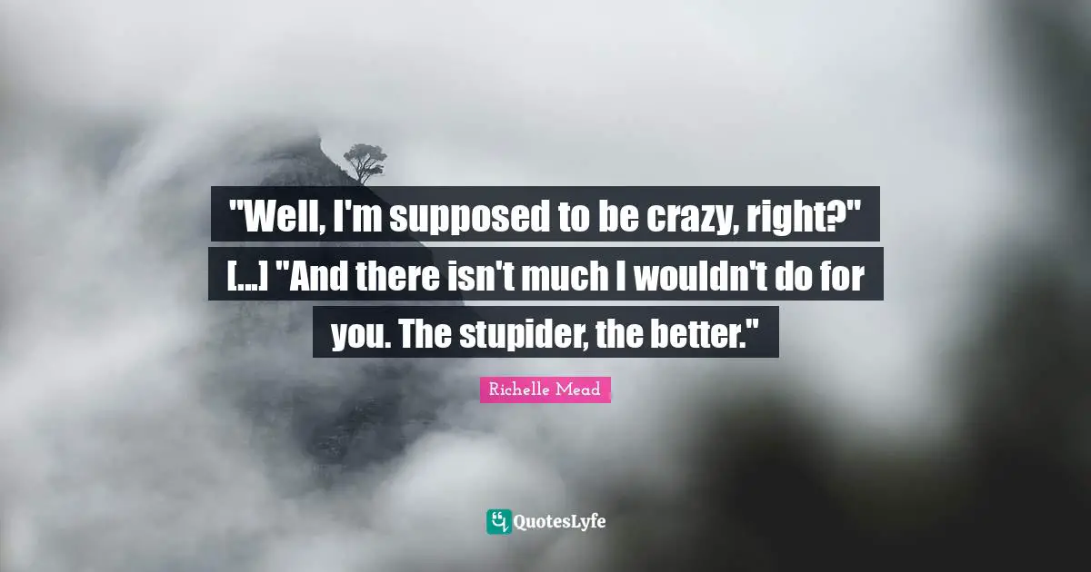 "Well, I'm supposed to be crazy, right?" [...] "And there isn't much I wouldn't do for you. The stupider, the better."