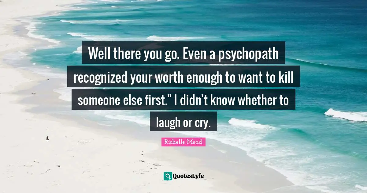 Well there you go. Even a psychopath recognized your worth enough to want to kill someone else first." I didn't know whether to laugh or cry.