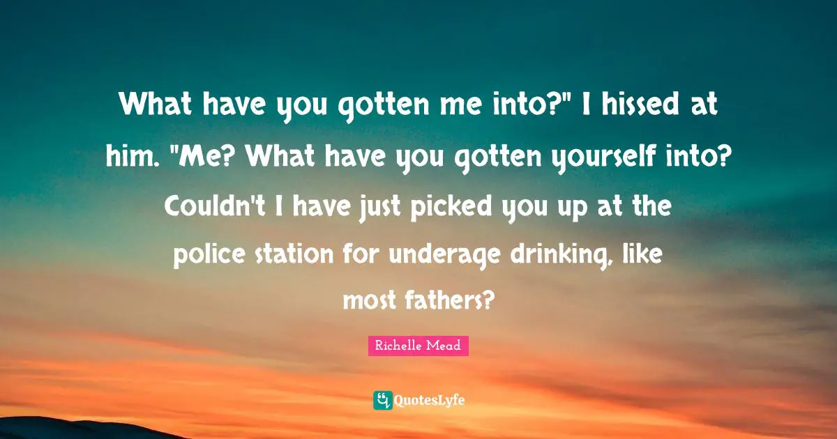 What have you gotten me into?" I hissed at him. "Me? What have you gotten yourself into? Couldn't I have just picked you up at the police station for underage drinking, like most fathers?
