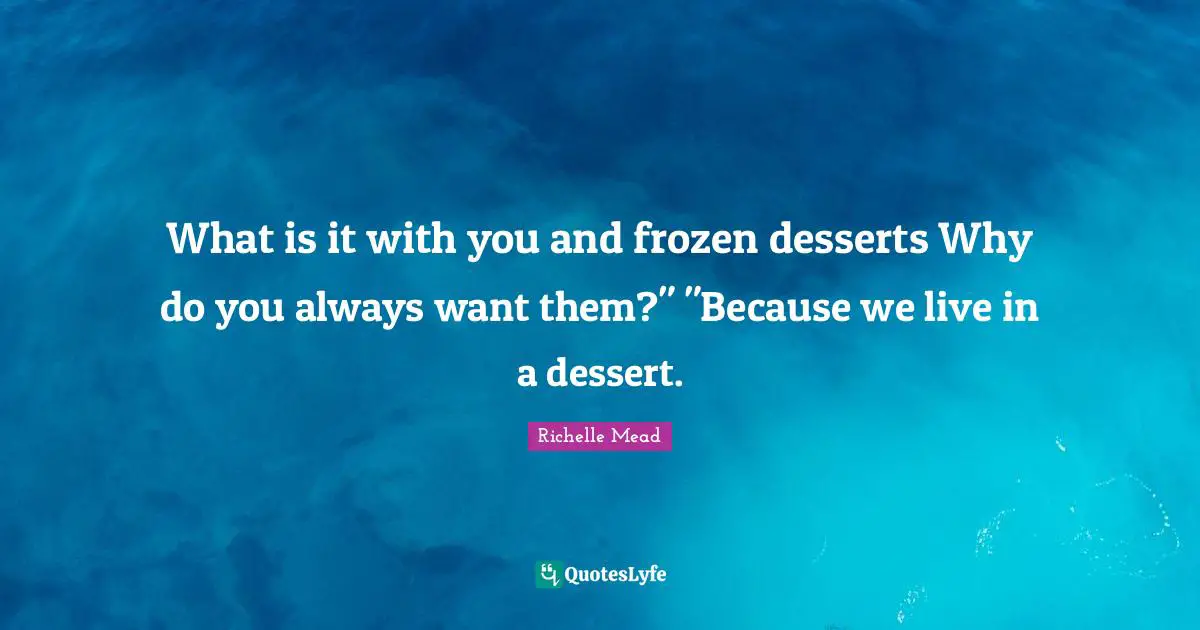 What is it with you and frozen desserts Why do you always want them?" "Because we live in a dessert.