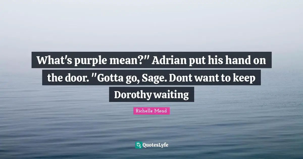 What's purple mean?" Adrian put his hand on the door. "Gotta go, Sage. Dont want to keep Dorothy waiting