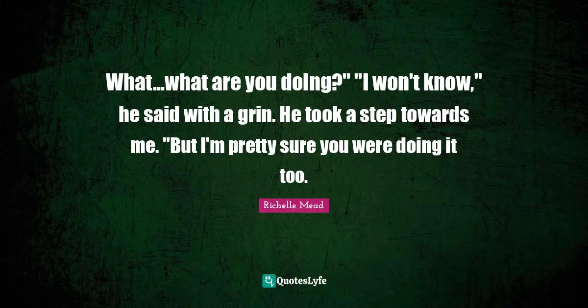 What...what are you doing?" "I won't know," he said with a grin. He took a step towards me. "But I'm pretty sure you were doing it too.