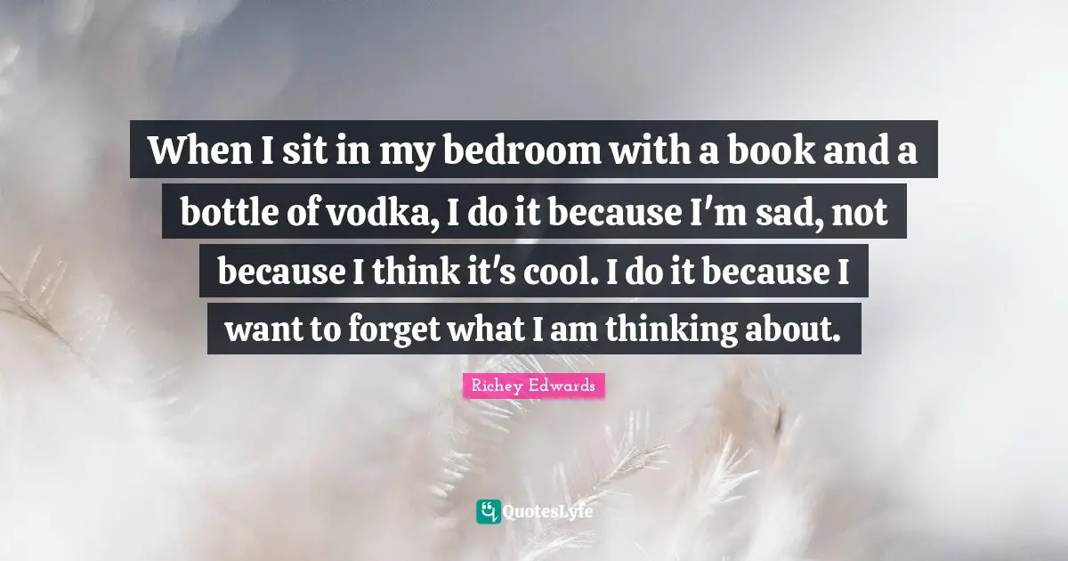 Bedroom Quotes: "When I sit in my bedroom with a book and a bottle of vodka, I do it because I'm sad, not because I think it's cool. I do it because I want to forget what I am thinking about."