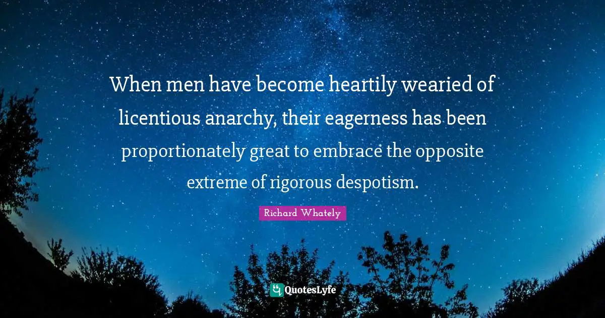 When men have become heartily wearied of licentious anarchy, their eagerness has been proportionately great to embrace the opposite extreme of rigorous despotism.