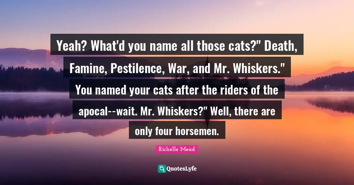 Horsemen Quotes: "Yeah? What'd you name all those cats?" Death, Famine, Pestilence, War, and Mr. Whiskers." You named your cats after the riders of the apocal--wait. Mr. Whiskers?" Well, there are only four horsemen."