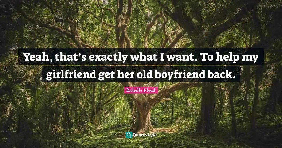 Yeah, that’s exactly what I want. To help my girlfriend get her old boyfriend back.