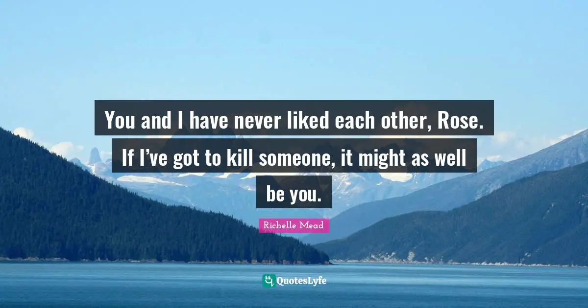 You and I have never liked each other, Rose. If I’ve got to kill someone, it might as well be you.