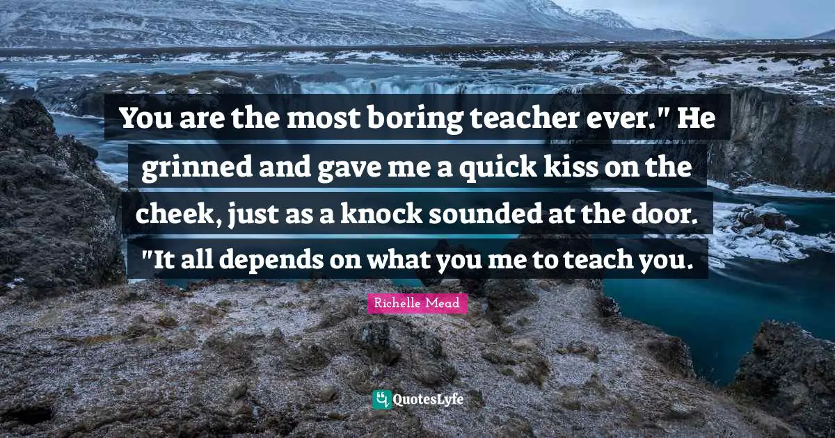 You are the most boring teacher ever." He grinned and gave me a quick kiss on the cheek, just as a knock sounded at the door. "It all depends on what you me to teach you.