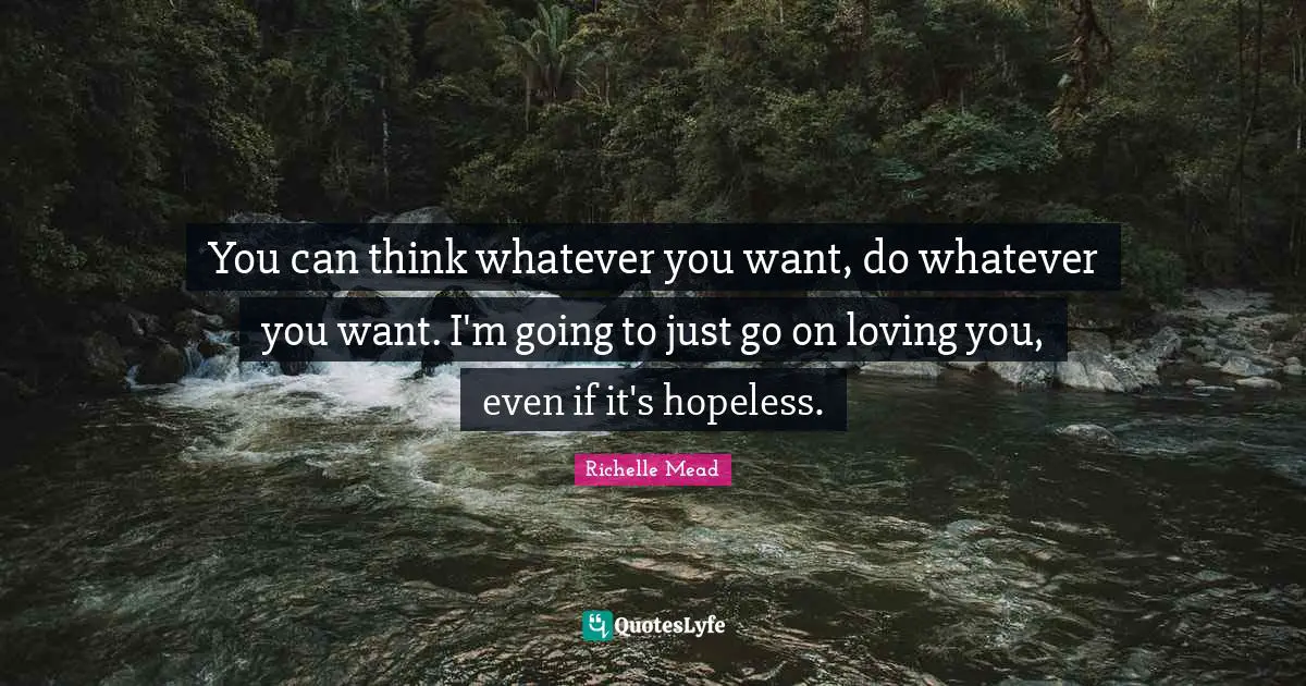 You can think whatever you want, do whatever you want. I'm going to just go on loving you, even if it's hopeless.