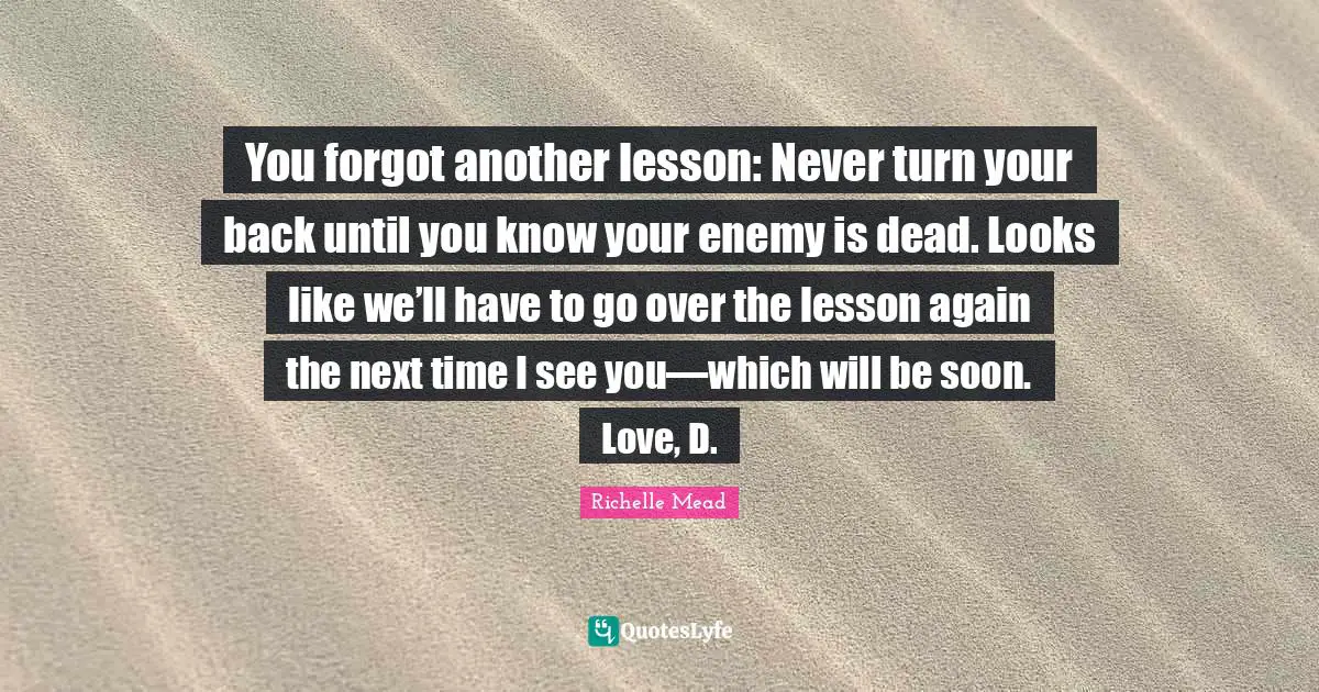 You forgot another lesson: Never turn your back until you know your enemy is dead. Looks like we’ll have to go over the lesson again the next time I see you—which will be soon. Love, D.
