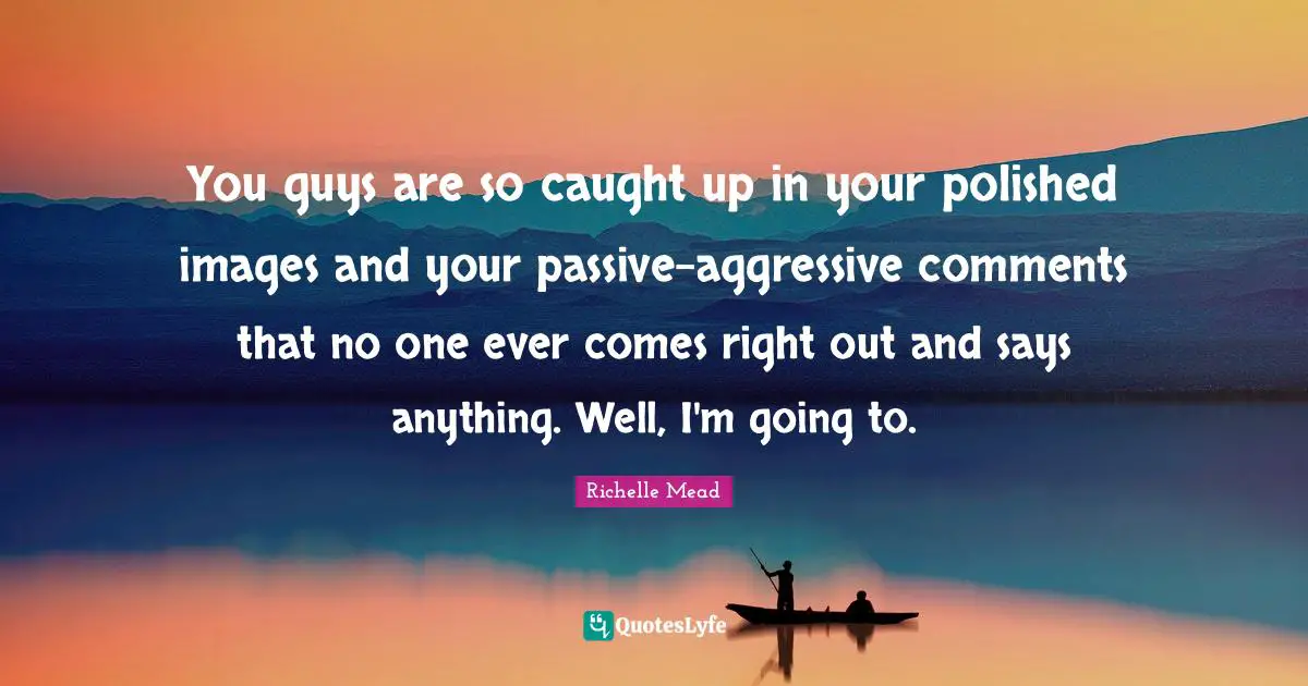 Aggressive Quotes: "You guys are so caught up in your polished images and your passive-aggressive comments that no one ever comes right out and says anything. Well, I'm going to."