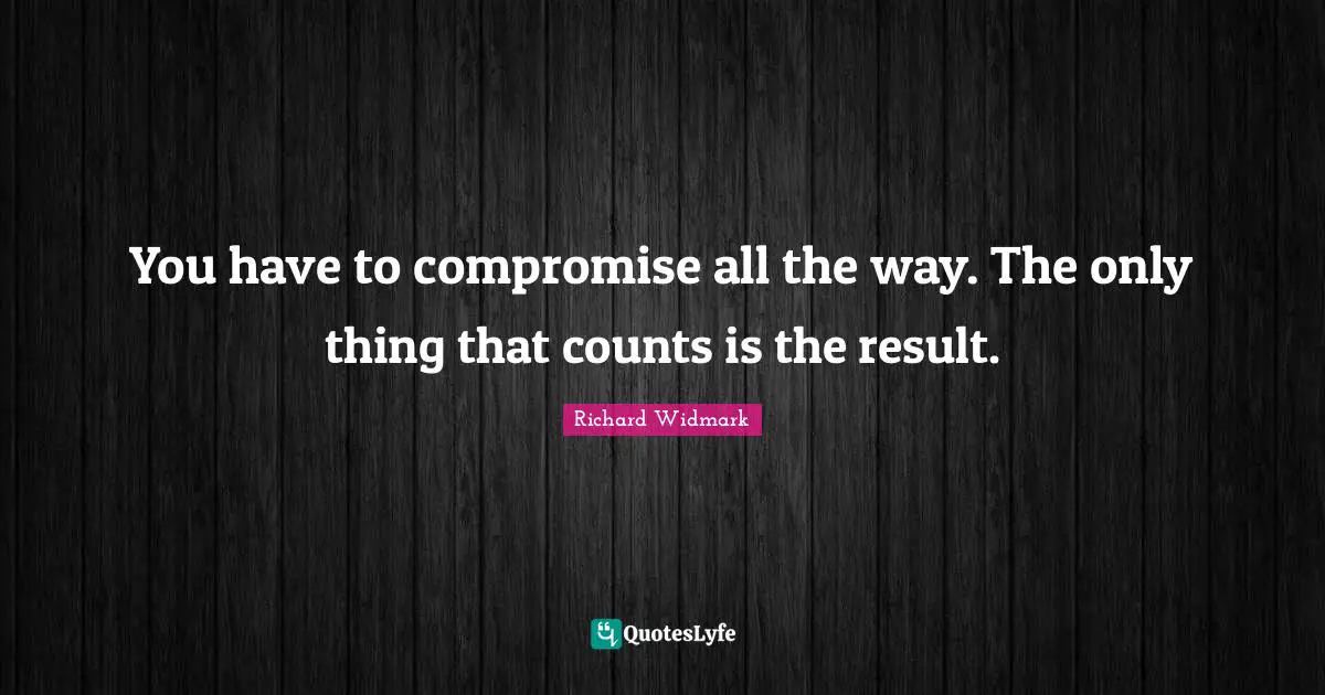 Richard Widmark Quotes: You have to compromise all the way. The only thing that counts is the result.