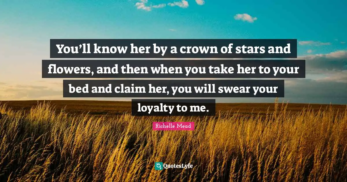 You’ll know her by a crown of stars and flowers, and then when you take her to your bed and claim her, you will swear your loyalty to me.