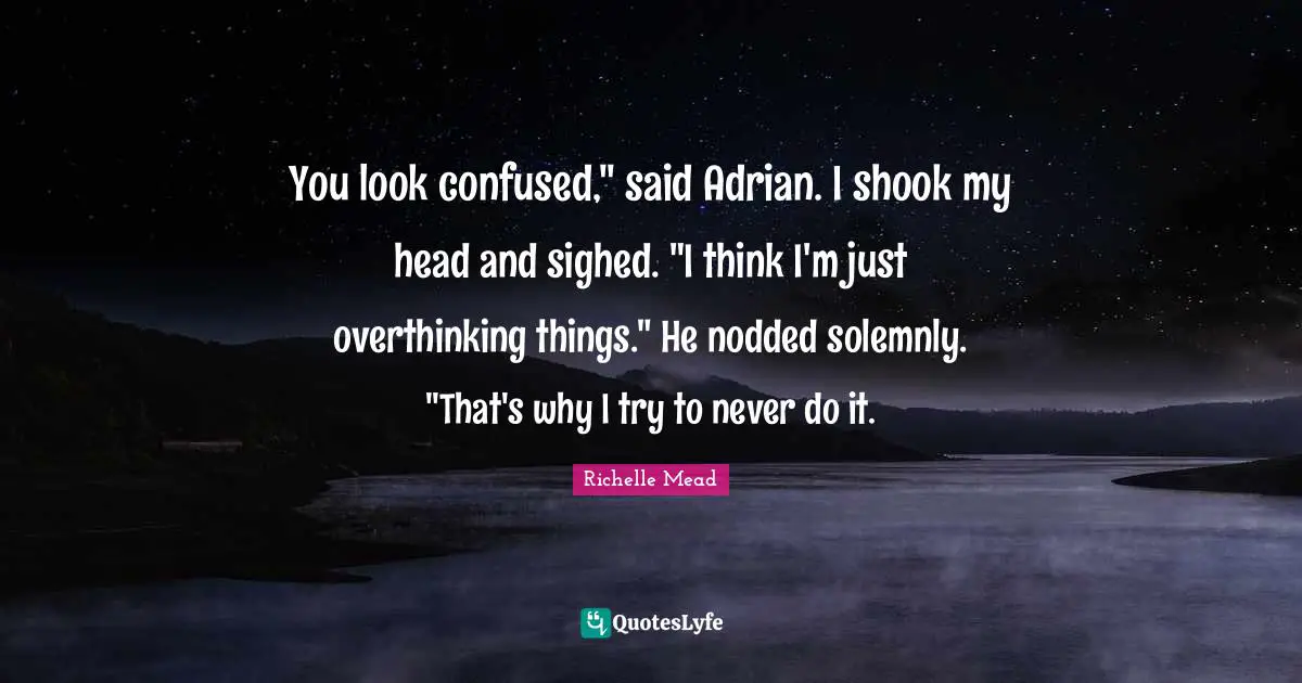 You look confused," said Adrian. I shook my head and sighed. "I think I'm just overthinking things." He nodded solemnly. "That's why I try to never do it.