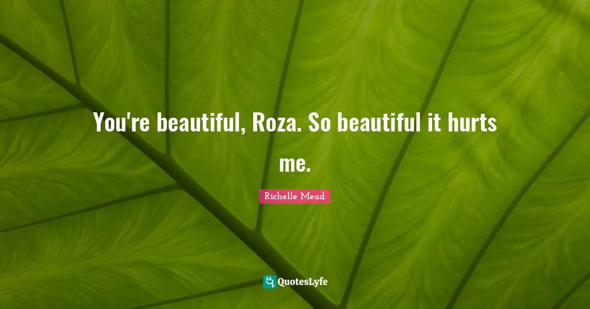 You're beautiful, Roza. So beautiful it hurts me.