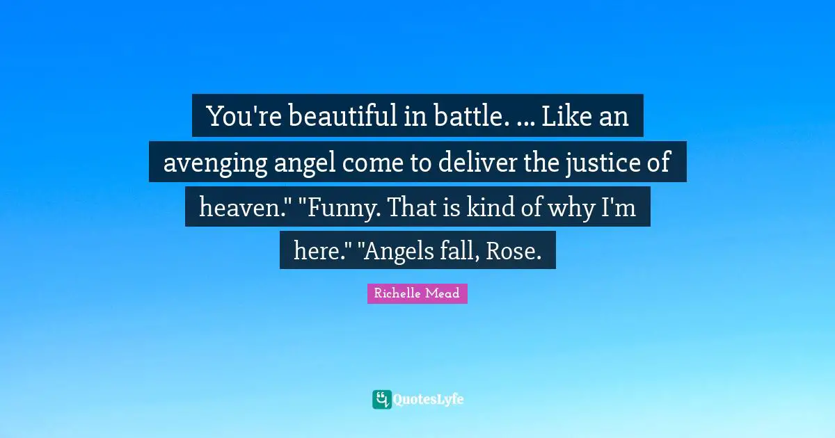 You're beautiful in battle. ... Like an avenging angel come to deliver the justice of heaven." "Funny. That is kind of why I'm here." "Angels fall, Rose.