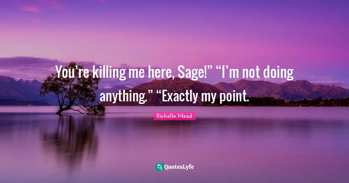 You’re killing me here, Sage!” “I’m not doing anything.” “Exactly my point.