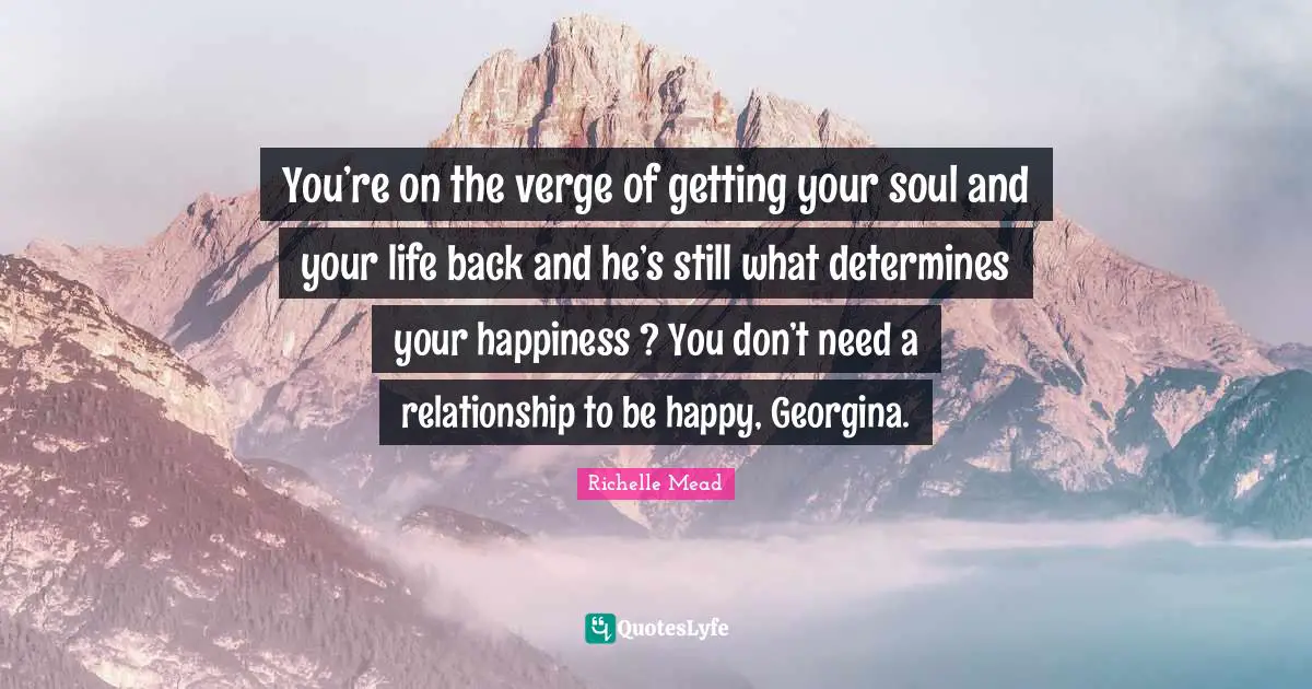 You’re on the verge of getting your soul and your life back and he’s still what determines your happiness ? You don’t need a relationship to be happy, Georgina.