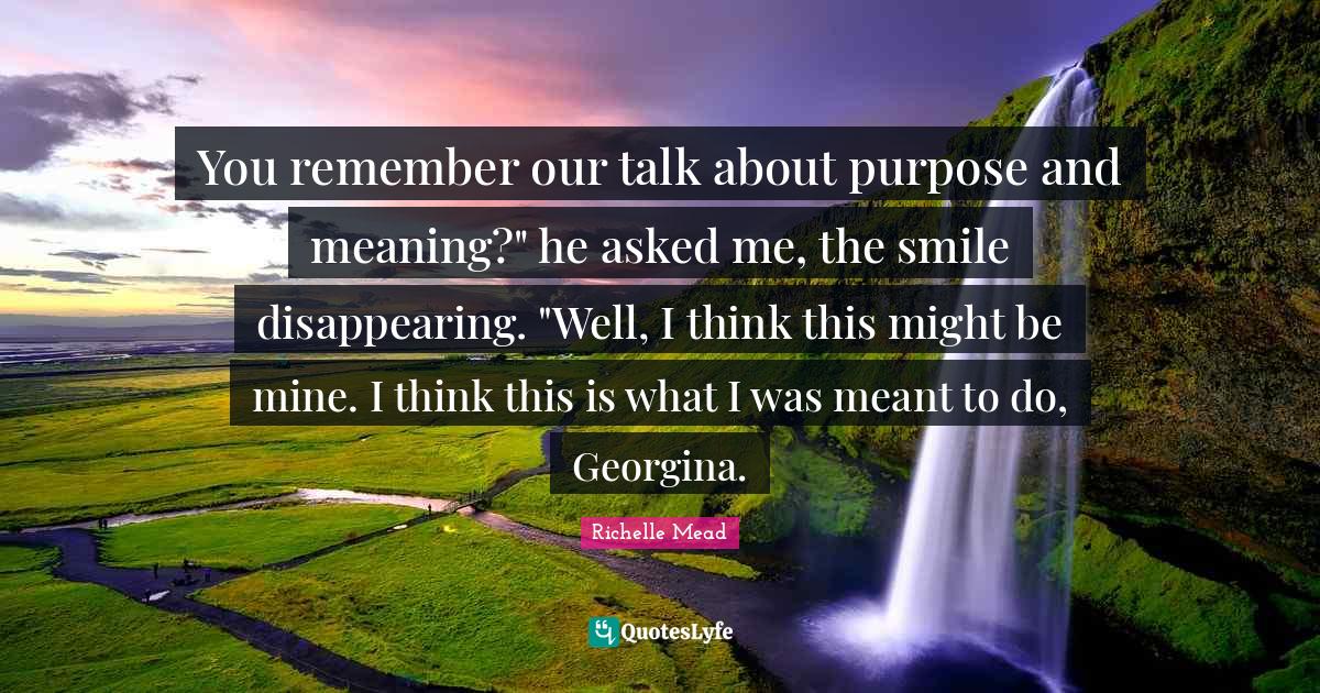 You remember our talk about purpose and meaning?" he asked me, the smi... Quote by Richelle Mead