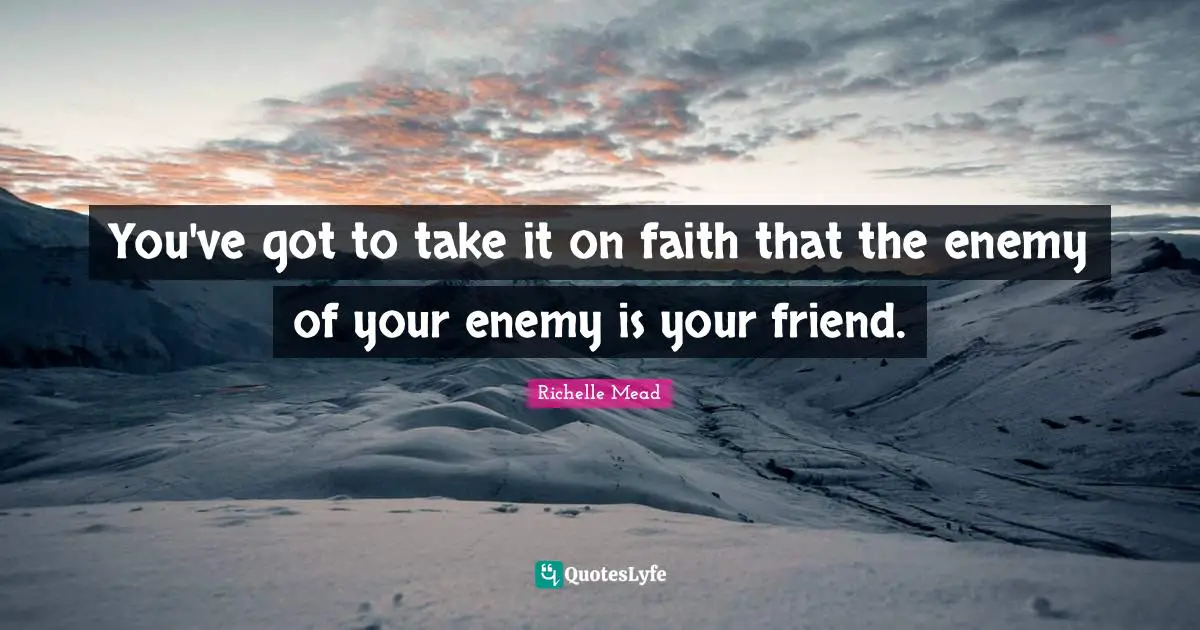 You've got to take it on faith that the enemy of your enemy is your friend.