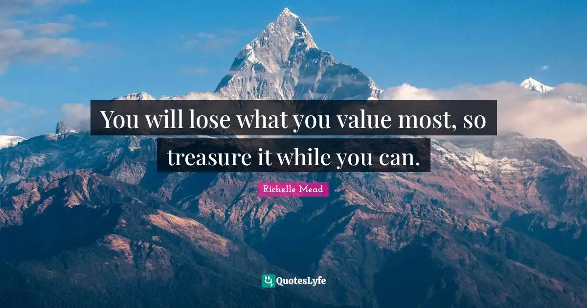 You will lose what you value most, so treasure it while you can.