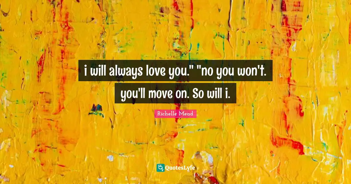 i will always love you." "no you won't. you'll move on. So will i.