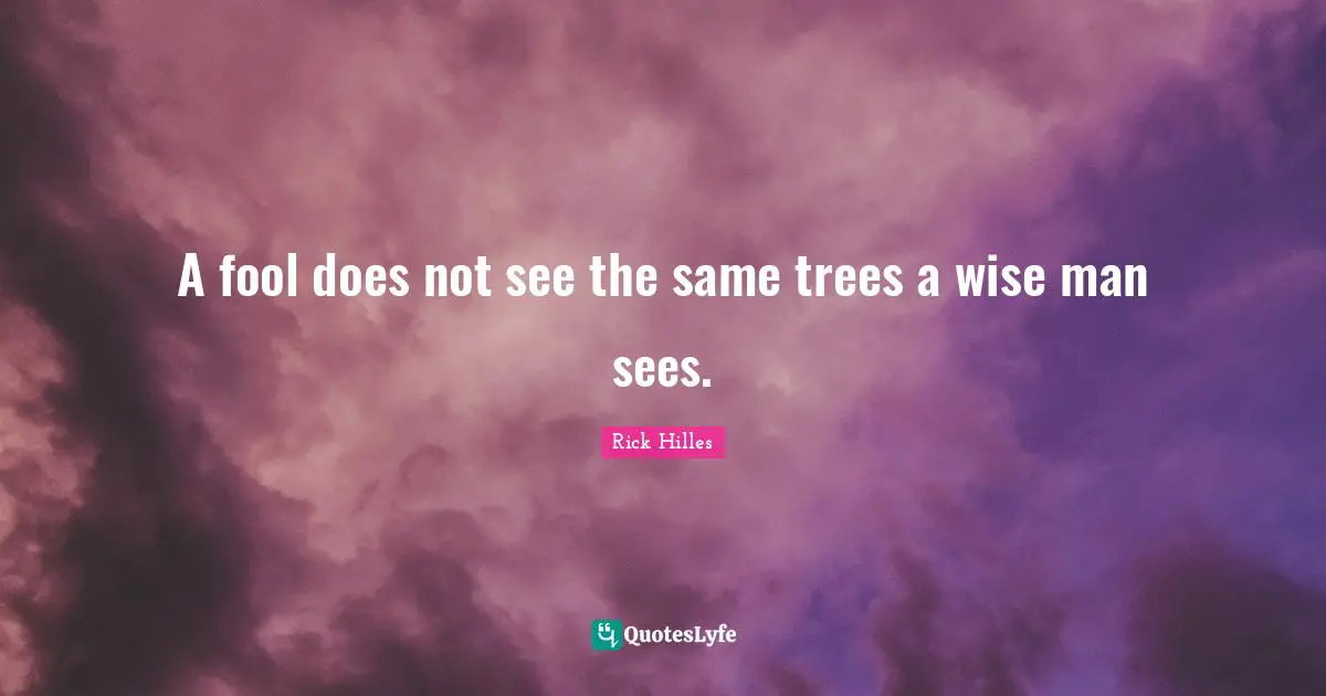 A fool does not see the same trees a wise man sees.