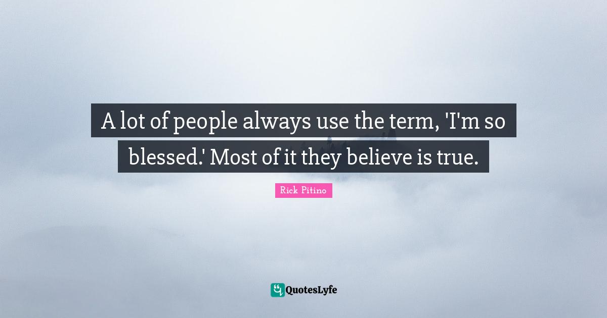 Rick Pitino Quotes: "A lot of people always use the term, 'I'm so blessed.' Most of it they believe is true."