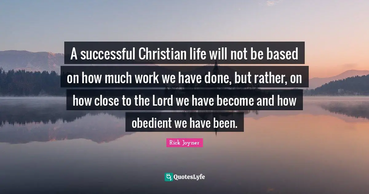 A successful Christian life will not be based on how much work we have done, but rather, on how close to the Lord we have become and how obedient we have been.