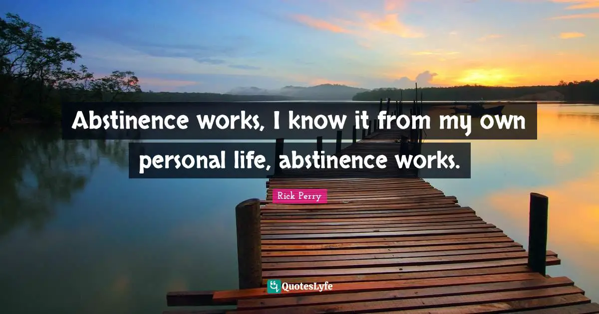 Abstinence works, I know it from my own personal life, abstinence works.