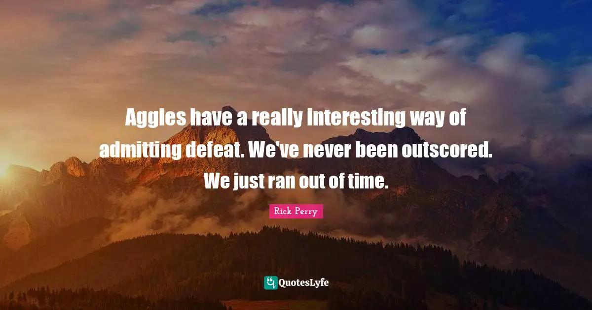 Aggies have a really interesting way of admitting defeat. We've never been outscored. We just ran out of time.