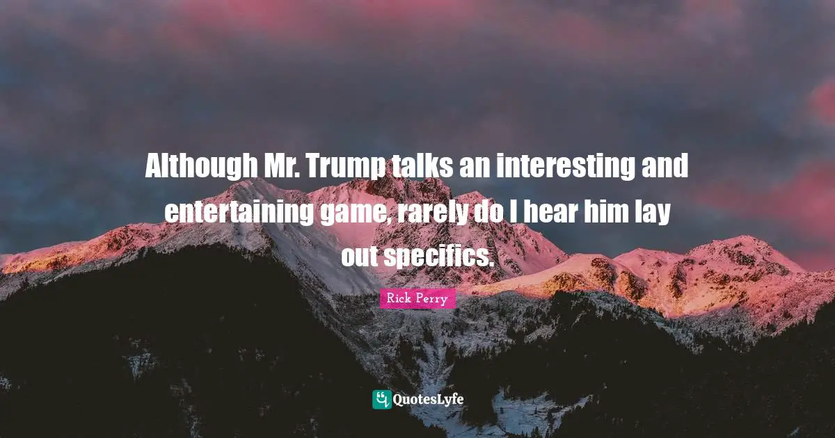 Although Mr. Trump talks an interesting and entertaining game, rarely do I hear him lay out specifics.