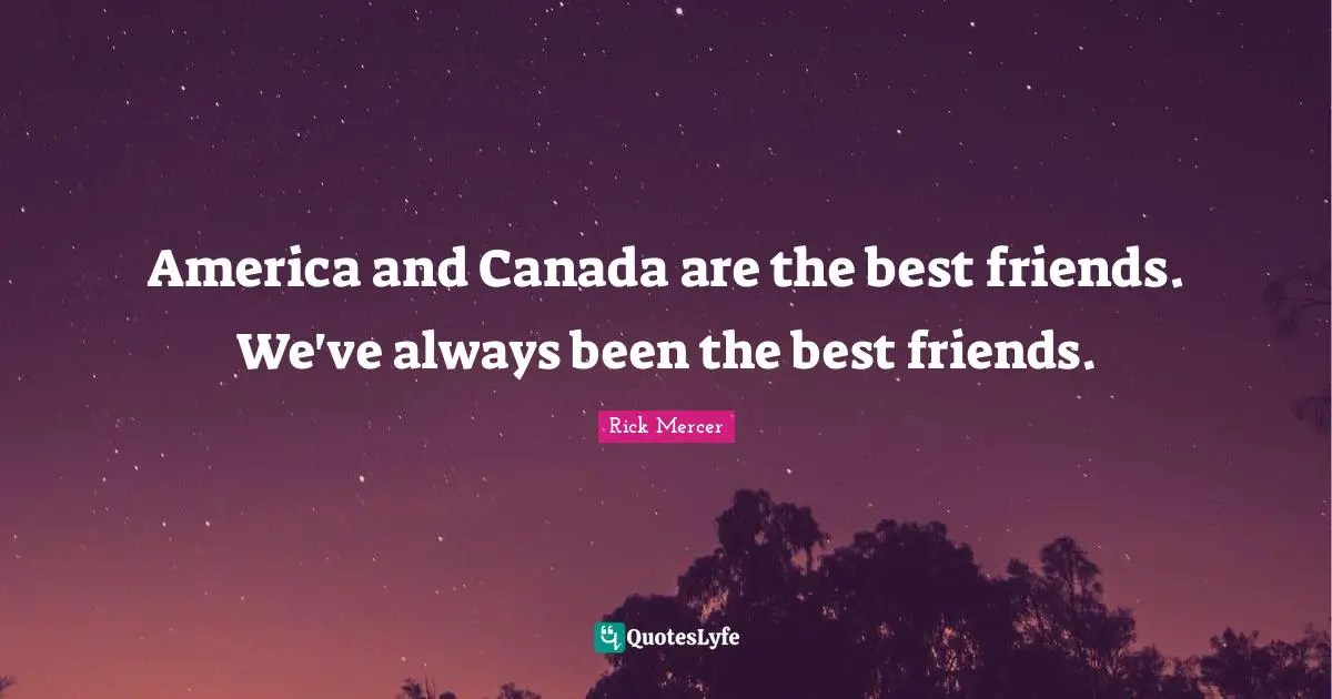 America and Canada are the best friends. We've always been the best friends.