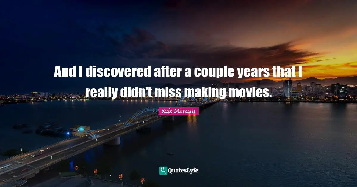 And I discovered after a couple years that I really didn't miss making movies.