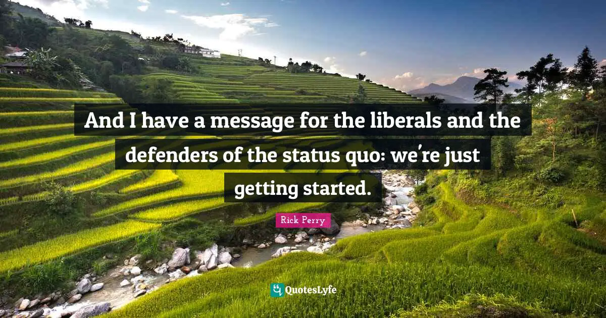 And I have a message for the liberals and the defenders of the status quo: we're just getting started.