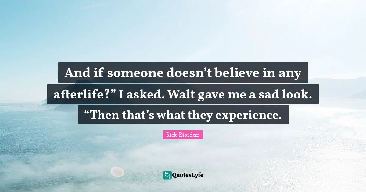 And if someone doesn’t believe in any afterlife?” I asked. Walt gave me a sad look. “Then that’s what they experience.