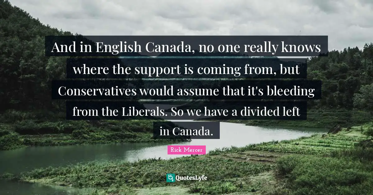And in English Canada, no one really knows where the support is coming from, but Conservatives would assume that it's bleeding from the Liberals. So we have a divided left in Canada.