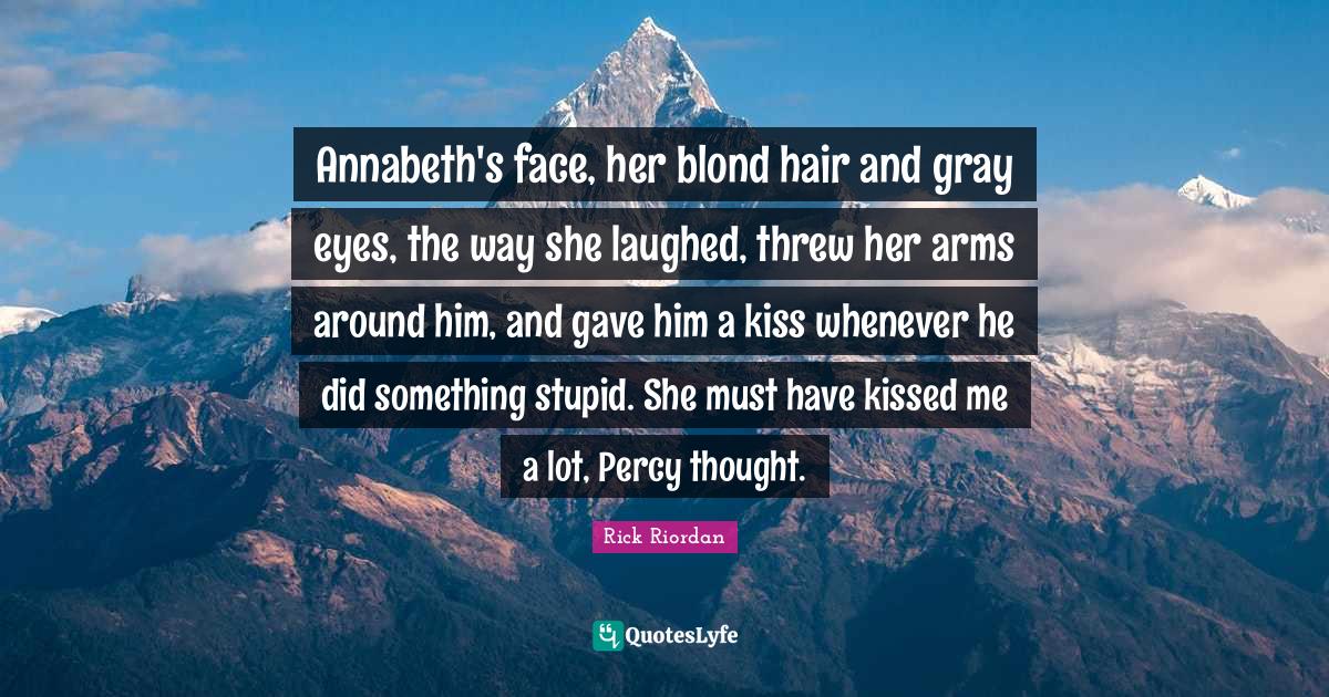 Kissing Quotes: "Annabeth's face, her blond hair and gray eyes, the way she laughed, threw her arms around him, and gave him a kiss whenever he did something stupid. She must have kissed me a lot, Percy thought."