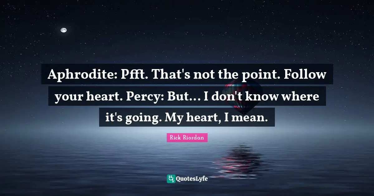 Aphrodite: Pfft. That's not the point. Follow your heart. Percy: But... I don't know where it's going. My heart, I mean.