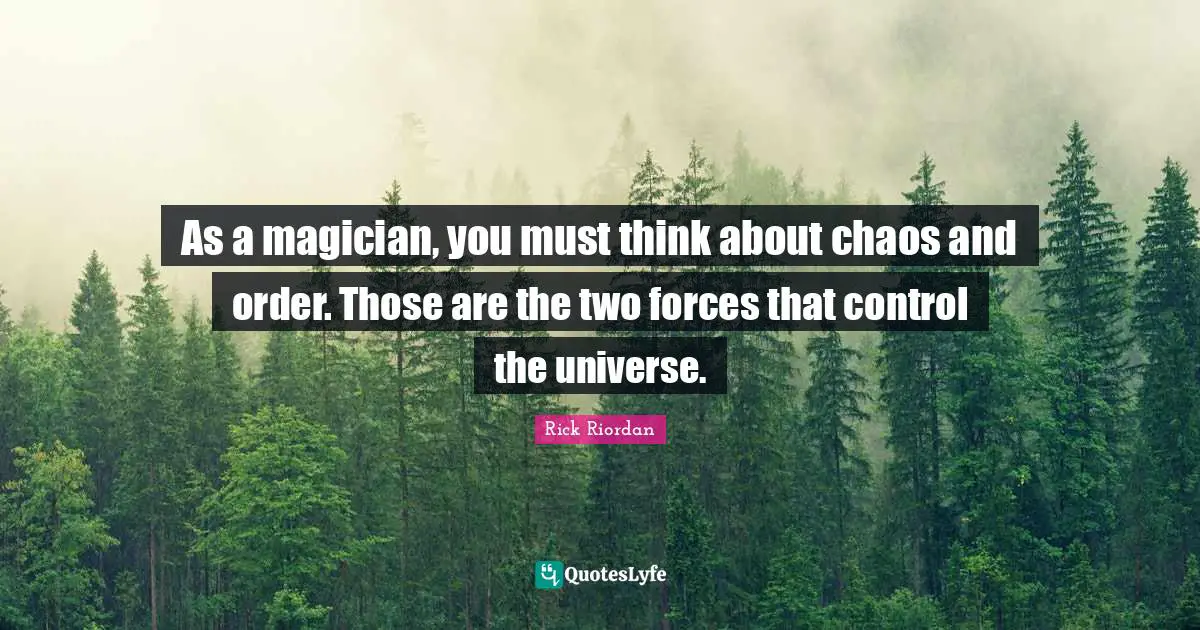As a magician, you must think about chaos and order. Those are the two forces that control the universe.