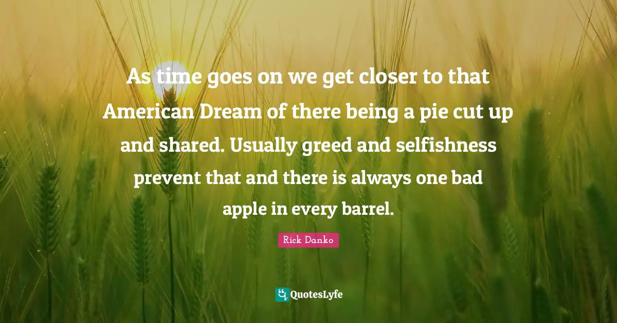 American Dream Quotes: "As time goes on we get closer to that American Dream of there being a pie cut up and shared. Usually greed and selfishness prevent that and there is always one bad apple in every barrel."